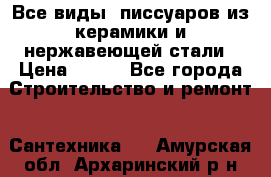 Все виды  писсуаров из керамики и нержавеющей стали › Цена ­ 100 - Все города Строительство и ремонт » Сантехника   . Амурская обл.,Архаринский р-н